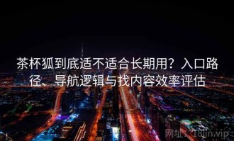 茶杯狐到底适不适合长期用？入口路径、导航逻辑与找内容效率评估