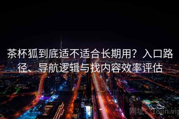 茶杯狐到底适不适合长期用？入口路径、导航逻辑与找内容效率评估