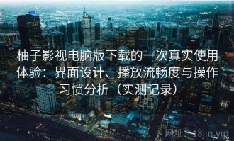 柚子影视电脑版下载的一次真实使用体验：界面设计、播放流畅度与操作习惯分析（实测记录）