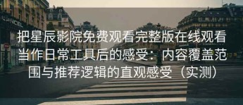 把星辰影院免费观看完整版在线观看当作日常工具后的感受：内容覆盖范围与推荐逻辑的直观感受（实测）