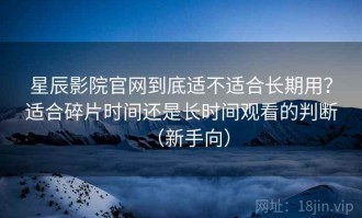 星辰影院官网到底适不适合长期用？适合碎片时间还是长时间观看的判断（新手向）