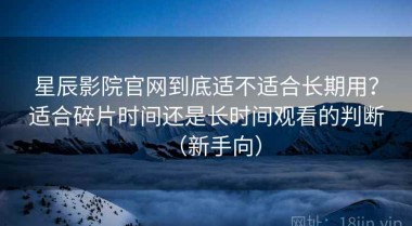 星辰影院官网到底适不适合长期用？适合碎片时间还是长时间观看的判断（新手向）