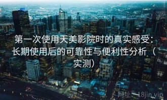 第一次使用天美影院时的真实感受：长期使用后的可靠性与便利性分析（实测）