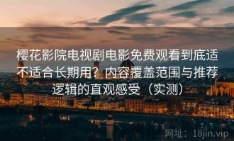 樱花影院电视剧电影免费观看到底适不适合长期用？内容覆盖范围与推荐逻辑的直观感受（实测）