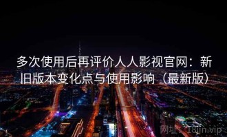 多次使用后再评价人人影视官网：新旧版本变化点与使用影响（最新版）