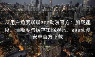 从用户角度聊聊age动漫官方：加载速度、清晰度与缓存策略观察，age动漫安卓官方下载