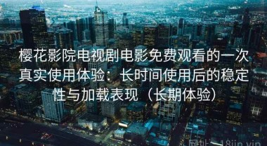 樱花影院电视剧电影免费观看的一次真实使用体验：长时间使用后的稳定性与加载表现（长期体验）
