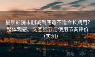星辰影院未删减到底适不适合长期用？整体观感、交互细节与使用节奏评价（实测）