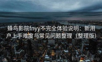 蜂鸟影院fnyy不完全体验说明：新用户上手难度与常见问题整理（整理版）