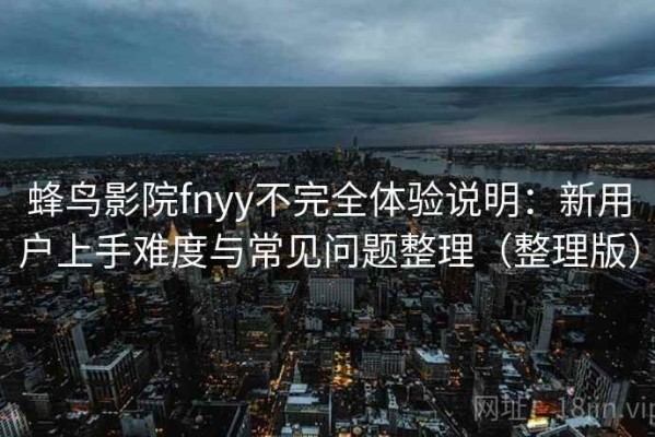 蜂鸟影院fnyy不完全体验说明：新用户上手难度与常见问题整理（整理版）