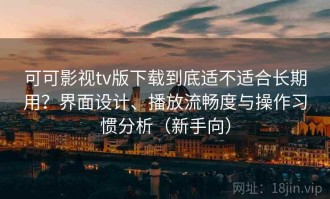 可可影视tv版下载到底适不适合长期用？界面设计、播放流畅度与操作习惯分析（新手向）