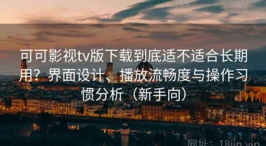 可可影视tv版下载到底适不适合长期用？界面设计、播放流畅度与操作习惯分析（新手向）