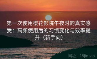 第一次使用樱花影院午夜时的真实感受：高频使用后的习惯变化与效率提升（新手向）
