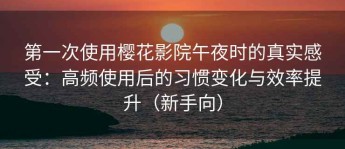 第一次使用樱花影院午夜时的真实感受：高频使用后的习惯变化与效率提升（新手向）