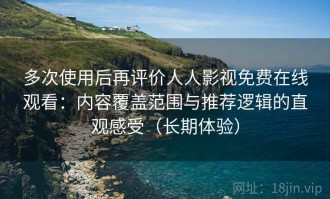 多次使用后再评价人人影视免费在线观看：内容覆盖范围与推荐逻辑的直观感受（长期体验）
