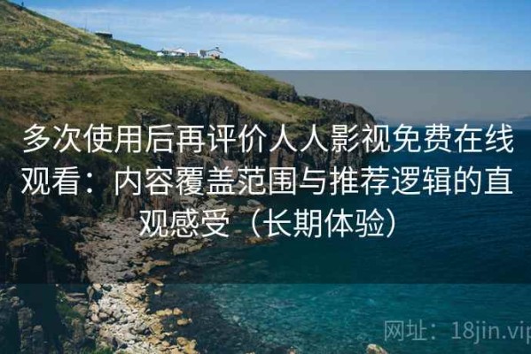 多次使用后再评价人人影视免费在线观看：内容覆盖范围与推荐逻辑的直观感受（长期体验）