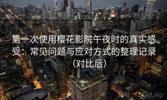 第一次使用樱花影院午夜时的真实感受：常见问题与应对方式的整理记录（对比后）