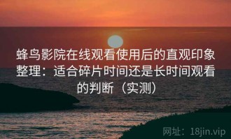 蜂鸟影院在线观看使用后的直观印象整理：适合碎片时间还是长时间观看的判断（实测）
