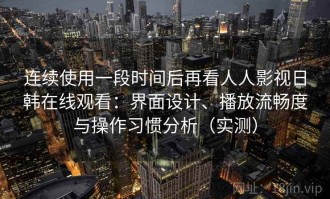连续使用一段时间后再看人人影视日韩在线观看：界面设计、播放流畅度与操作习惯分析（实测）