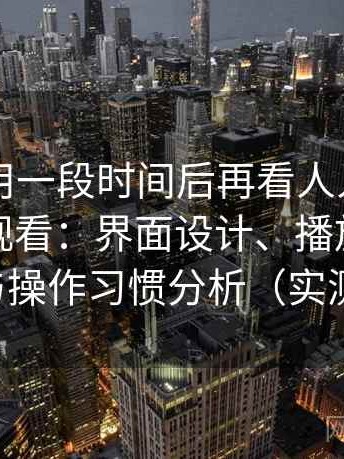 连续使用一段时间后再看人人影视日韩在线观看：界面设计、播放流畅度与操作习惯分析（实测）