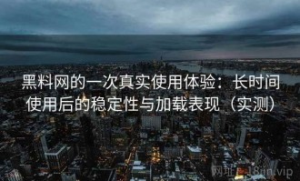 黑料网的一次真实使用体验：长时间使用后的稳定性与加载表现（实测）