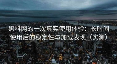 黑料网的一次真实使用体验：长时间使用后的稳定性与加载表现（实测）