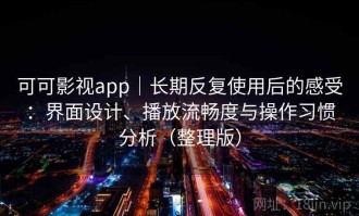 可可影视app｜长期反复使用后的感受：界面设计、播放流畅度与操作习惯分析（整理版）