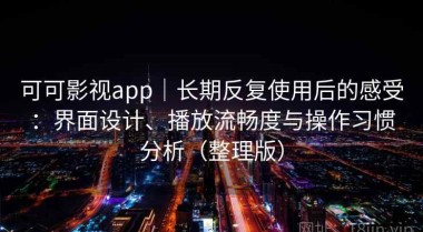 可可影视app｜长期反复使用后的感受：界面设计、播放流畅度与操作习惯分析（整理版）