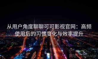 从用户角度聊聊可可影视官网：高频使用后的习惯变化与效率提升