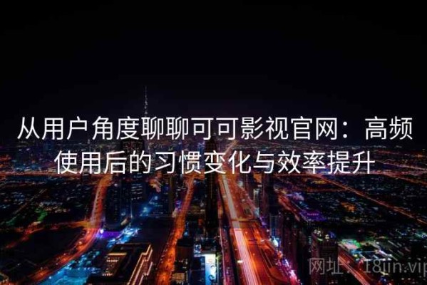 从用户角度聊聊可可影视官网：高频使用后的习惯变化与效率提升