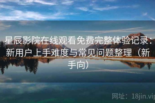 星辰影院在线观看免费完整体验记录：新用户上手难度与常见问题整理（新手向）