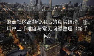 蘑菇社区高频使用后的真实结论：新用户上手难度与常见问题整理（新手向）