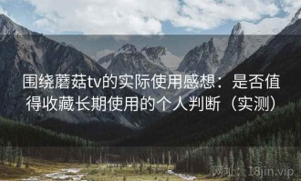 围绕蘑菇tv的实际使用感想：是否值得收藏长期使用的个人判断（实测）
