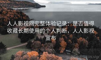 人人影视网完整体验记录：是否值得收藏长期使用的个人判断，人人影视宣布