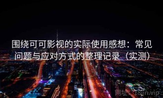 围绕可可影视的实际使用感想：常见问题与应对方式的整理记录（实测）