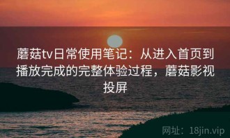 蘑菇tv日常使用笔记：从进入首页到播放完成的完整体验过程，蘑菇影视投屏