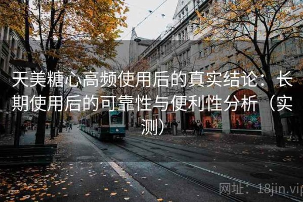 天美糖心高频使用后的真实结论：长期使用后的可靠性与便利性分析（实测）
