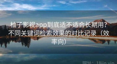 柚子影视app到底适不适合长期用？不同关键词检索效果的对比记录（效率向）