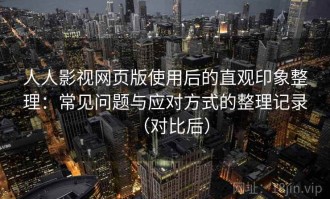 人人影视网页版使用后的直观印象整理：常见问题与应对方式的整理记录（对比后）