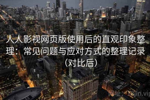 人人影视网页版使用后的直观印象整理：常见问题与应对方式的整理记录（对比后）
