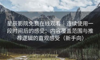 星辰影院免费在线观看｜连续使用一段时间后的感受：内容覆盖范围与推荐逻辑的直观感受（新手向）