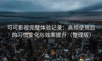 可可影视完整体验记录：高频使用后的习惯变化与效率提升（整理版）