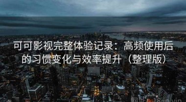 可可影视完整体验记录：高频使用后的习惯变化与效率提升（整理版）