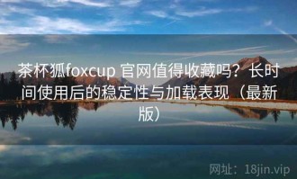 茶杯狐foxcup 官网值得收藏吗？长时间使用后的稳定性与加载表现（最新版）