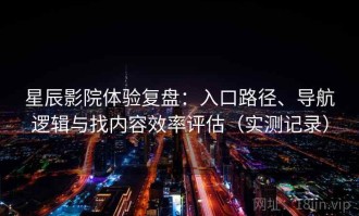 星辰影院体验复盘：入口路径、导航逻辑与找内容效率评估（实测记录）