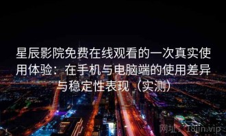 星辰影院免费在线观看的一次真实使用体验：在手机与电脑端的使用差异与稳定性表现（实测）