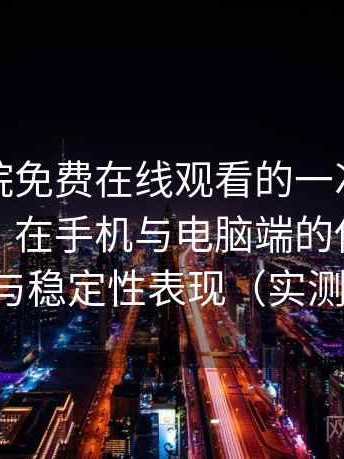 星辰影院免费在线观看的一次真实使用体验：在手机与电脑端的使用差异与稳定性表现（实测）