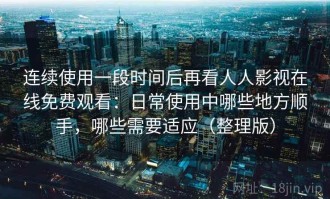 连续使用一段时间后再看人人影视在线免费观看：日常使用中哪些地方顺手，哪些需要适应（整理版）