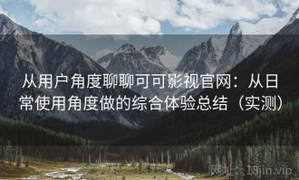 从用户角度聊聊可可影视官网：从日常使用角度做的综合体验总结（实测）