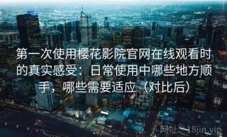 第一次使用樱花影院官网在线观看时的真实感受：日常使用中哪些地方顺手，哪些需要适应（对比后）